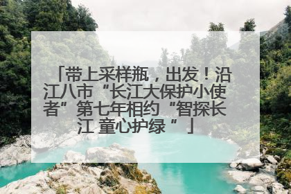 带上采样瓶，出发！沿江八市“长江大保护小使者”第七年相约“智探长江 童心护绿 ”