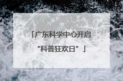 广东科学中心开启“科普狂欢日”