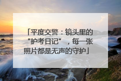 平度交警：镜头里的“护考日记”，每一张照片都是无声的守护