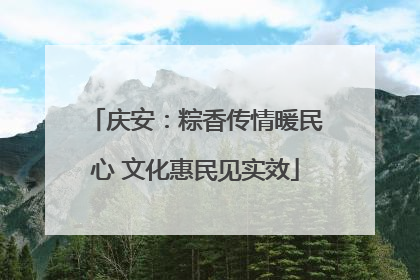 庆安：粽香传情暖民心 文化惠民见实效
