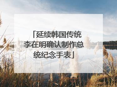 延续韩国传统 李在明确认制作总统纪念手表