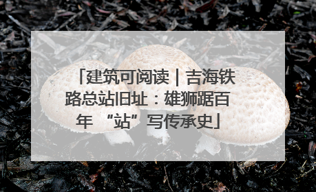 建筑可阅读｜吉海铁路总站旧址：雄狮踞百年 “站”写传承史