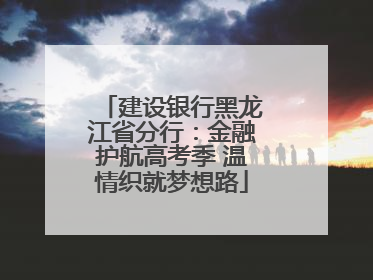 建设银行黑龙江省分行：金融护航高考季 温情织就梦想路