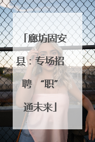 廊坊固安县：专场招聘 “职”通未来