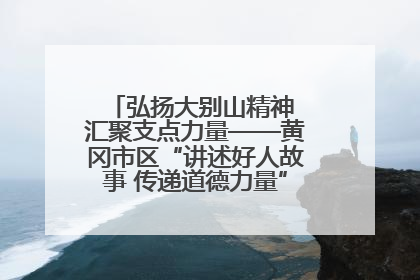 弘扬大别山精神 汇聚支点力量——黄冈市区“讲述好人故事 传递道德力量”百姓宣讲活动举行