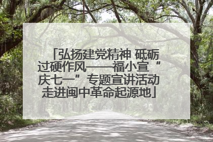 弘扬建党精神 砥砺过硬作风——福小宣“庆七一”专题宣讲活动走进闽中革命起源地