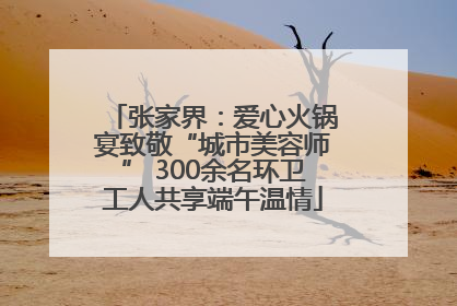 张家界：爱心火锅宴致敬“城市美容师” 300余名环卫工人共享端午温情