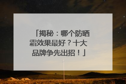 揭秘：哪个防晒霜效果最好？十大品牌争先出招！