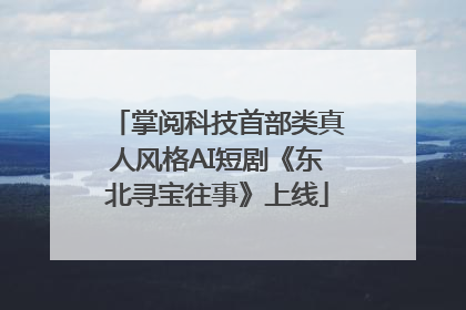 掌阅科技首部类真人风格AI短剧《东北寻宝往事》上线