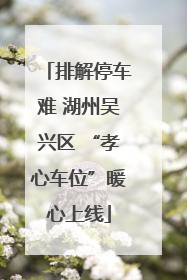 排解停车难 湖州吴兴区 “孝心车位”暖心上线