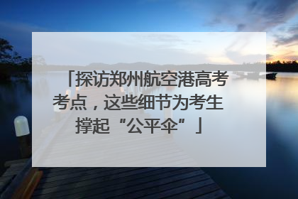 探访郑州航空港高考考点，这些细节为考生撑起“公平伞”