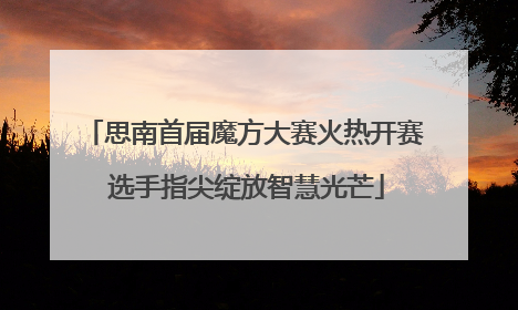 思南首届魔方大赛火热开赛 选手指尖绽放智慧光芒