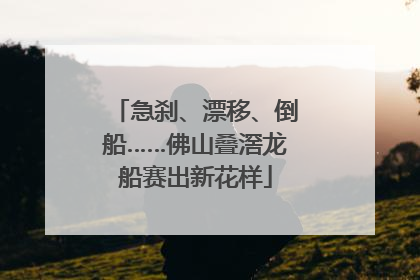 急刹、漂移、倒船……佛山叠滘龙船赛出新花样