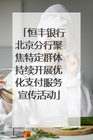 恒丰银行北京分行聚焦特定群体持续开展优化支付服务宣传活动