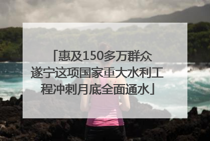 惠及150多万群众 遂宁这项国家重大水利工程冲刺月底全面通水