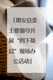 惠安县委主要领导开展“四下基层”现场办公活动