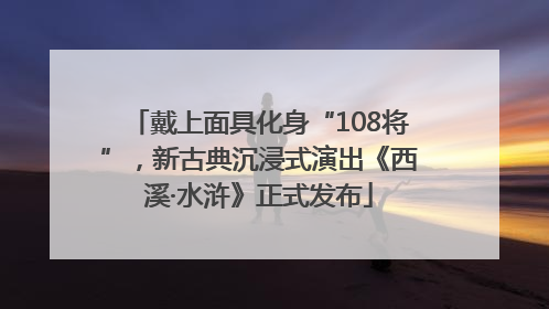 戴上面具化身“108将”，新古典沉浸式演出《西溪·水浒》正式发布