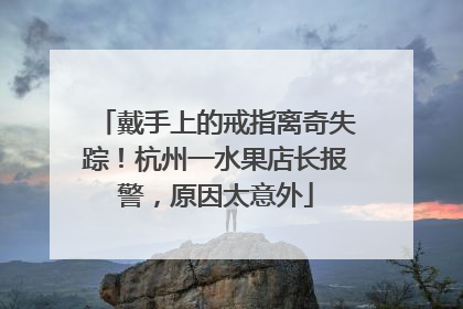 戴手上的戒指离奇失踪！杭州一水果店长报警，原因太意外