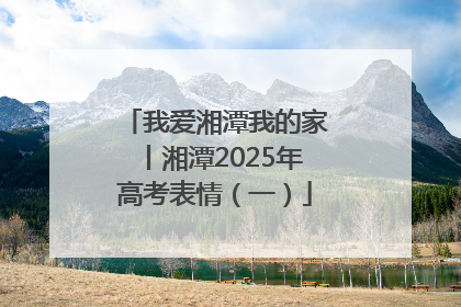 我爱湘潭我的家丨湘潭2025年高考表情（一）