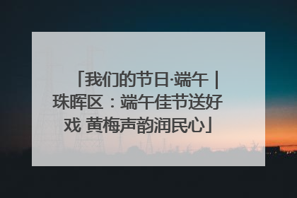我们的节日·端午｜珠晖区：端午佳节送好戏 黄梅声韵润民心