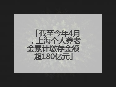 截至今年4月，上海个人养老金累计缴存金额超180亿元