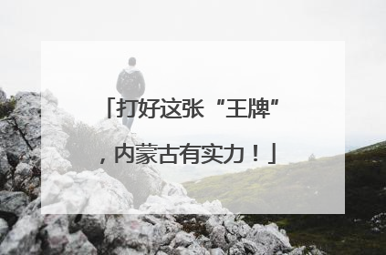 打好这张“王牌”，内蒙古有实力！