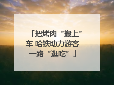 把烤肉“搬上”车 哈铁助力游客一路“逛吃”