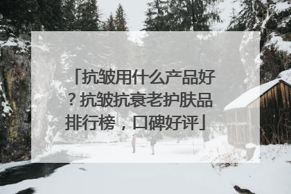 抗皱用什么产品好？抗皱抗衰老护肤品排行榜，口碑好评