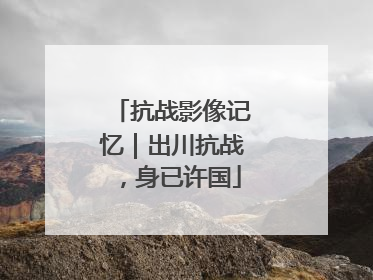 抗战影像记忆｜出川抗战，身已许国
