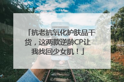 抗老抗氧化护肤品干货，这两款逆龄CP让我找回少女肌！