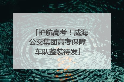 护航高考！威海公交集团高考保障车队整装待发