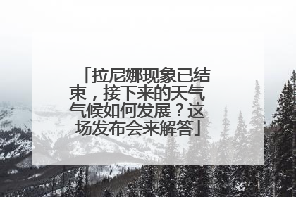 拉尼娜现象已结束，接下来的天气气候如何发展？这场发布会来解答