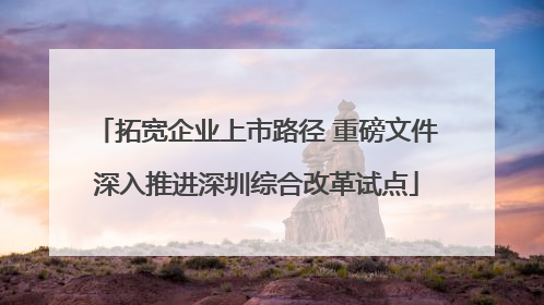 拓宽企业上市路径 重磅文件深入推进深圳综合改革试点