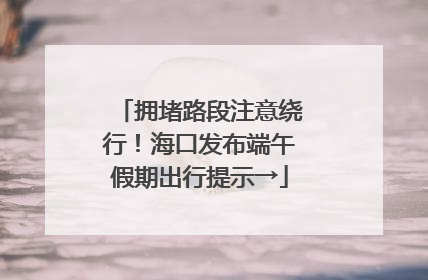 拥堵路段注意绕行！海口发布端午假期出行提示→