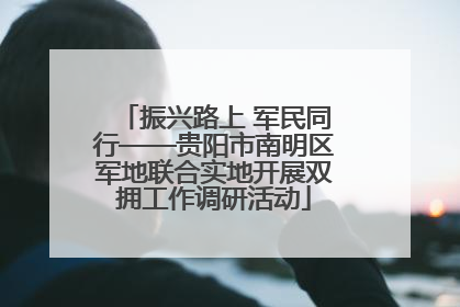 振兴路上 军民同行——贵阳市南明区军地联合实地开展双拥工作调研活动