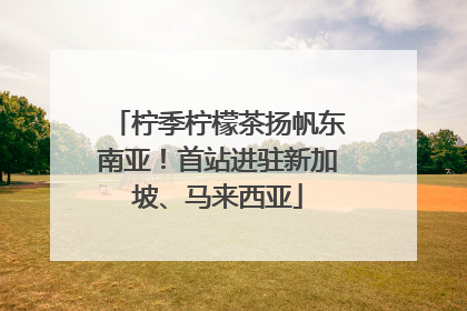 柠季柠檬茶扬帆东南亚！首站进驻新加坡、马来西亚