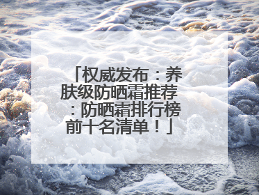 权威发布：养肤级防晒霜推荐：防晒霜排行榜前十名清单！