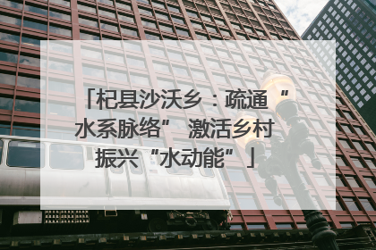 杞县沙沃乡：疏通“水系脉络” 激活乡村振兴“水动能”