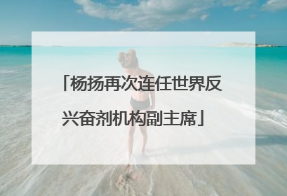 杨扬再次连任世界反兴奋剂机构副主席