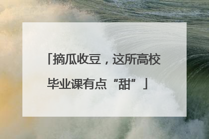 摘瓜收豆，这所高校毕业课有点“甜”