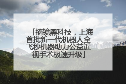 摘镜黑科技，上海首批新一代机器人全飞秒机器助力公益近视手术极速升级