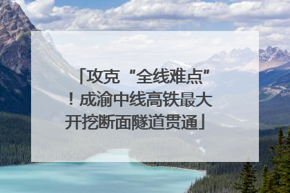 攻克“全线难点”！成渝中线高铁最大开挖断面隧道贯通