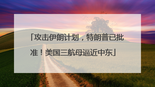 攻击伊朗计划，特朗普已批准！美国三航母逼近中东