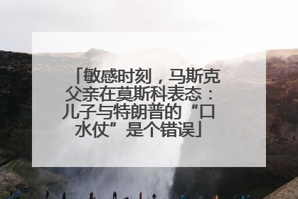 敏感时刻，马斯克父亲在莫斯科表态：儿子与特朗普的“口水仗”是个错误