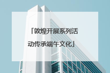 敦煌开展系列活动传承端午文化