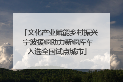 文化产业赋能乡村振兴 宁波援疆助力新疆库车入选全国试点城市