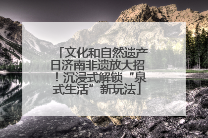 文化和自然遗产日济南非遗放大招！沉浸式解锁“泉式生活”新玩法