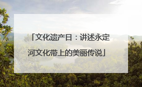 文化遗产日：讲述永定河文化带上的美丽传说