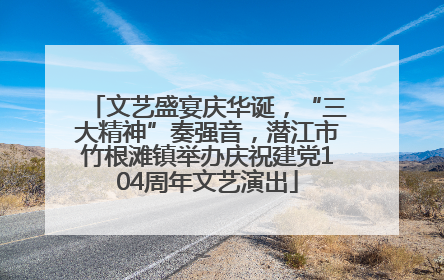 文艺盛宴庆华诞，“三大精神”奏强音，潜江市竹根滩镇举办庆祝建党104周年文艺演出