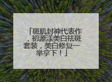 斑肌封神代表作，初源漾美白祛斑套装，美白修复一举拿下！